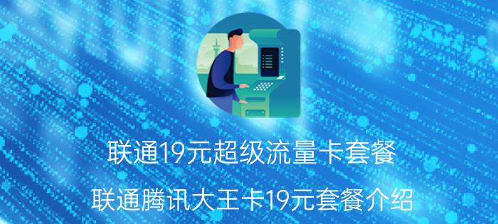 联通19元超级流量卡套餐 联通腾讯大王卡19元套餐介绍？